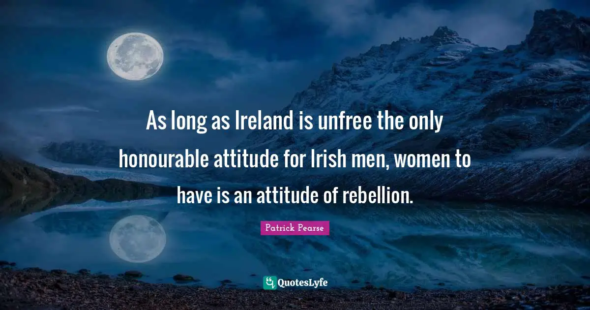Patrick Pearse Quotes: "As long as Ireland is unfree the only honourable attitude for Irish men, women to have is an attitude of rebellion."