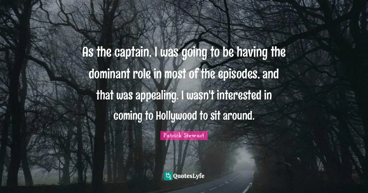As the captain, I was going to be having the dominant role in most of the episodes, and that was appealing. I wasn't interested in coming to Hollywood to sit around.