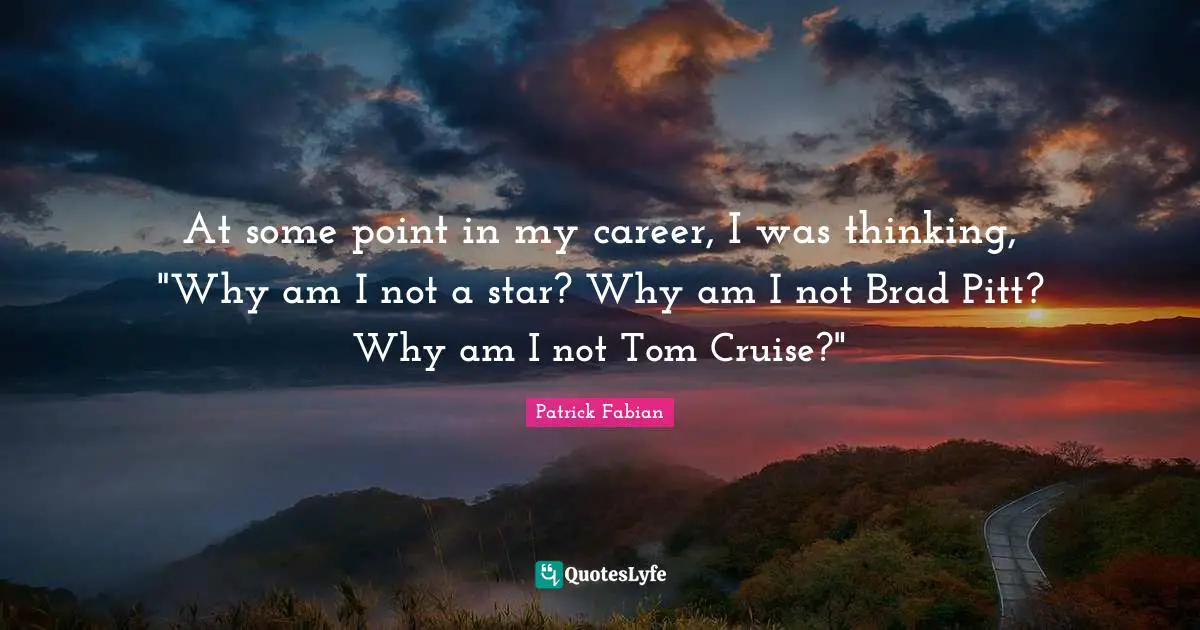 At some point in my career, I was thinking, "Why am I not a star? Why am I not Brad Pitt? Why am I not Tom Cruise?"