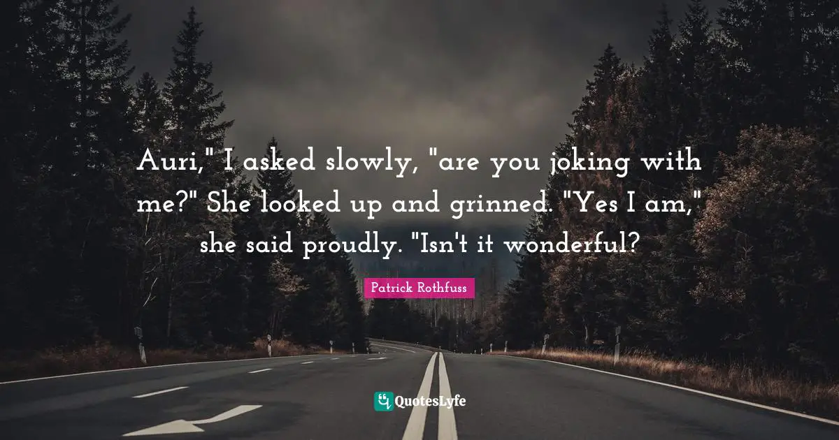 Auri," I asked slowly, "are you joking with me?" She looked up and grinned. "Yes I am," she said proudly. "Isn't it wonderful?