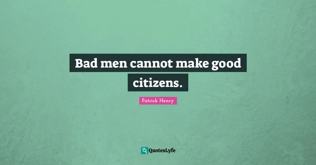 Patrick Henry Quotes: "Bad men cannot make good citizens."