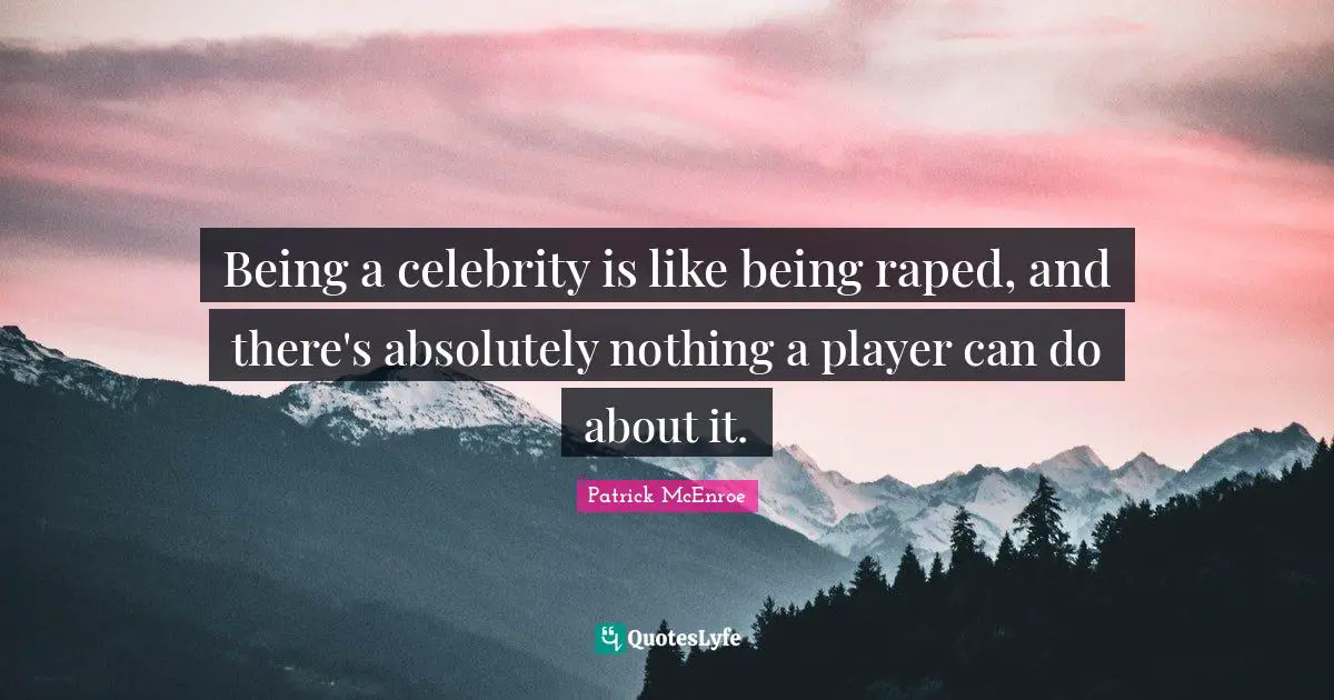 Being a celebrity is like being raped, and there's absolutely nothing a player can do about it.