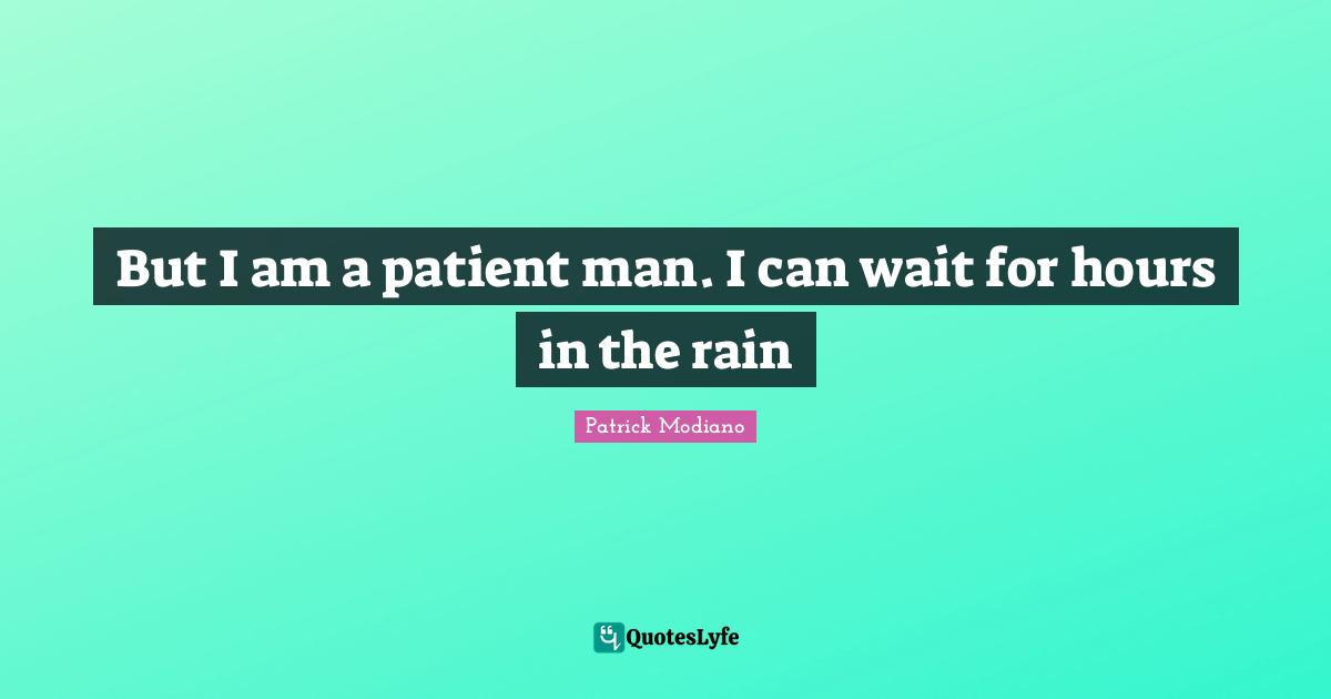But I am a patient man. I can wait for hours in the rain