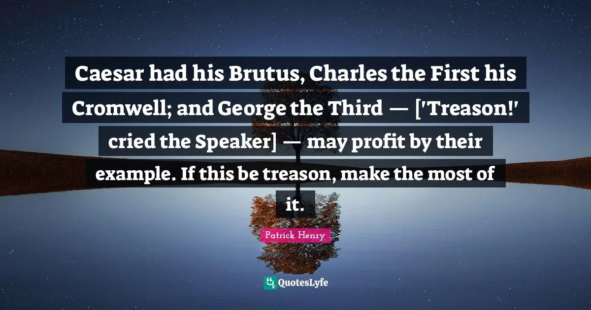 Treason Quotes: "Caesar had his Brutus, Charles the First his Cromwell; and George the Third — ['Treason!' cried the Speaker] — may profit by their example. If this be treason, make the most of it."