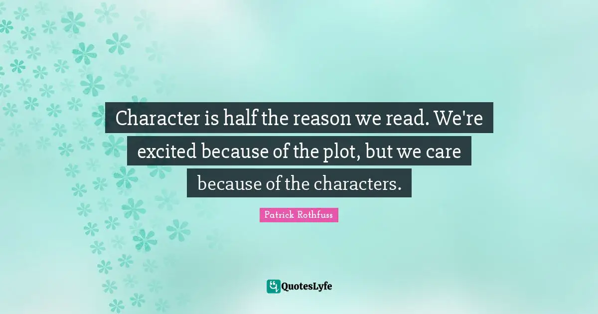 Character is half the reason we read. We're excited because of the plot, but we care because of the characters.