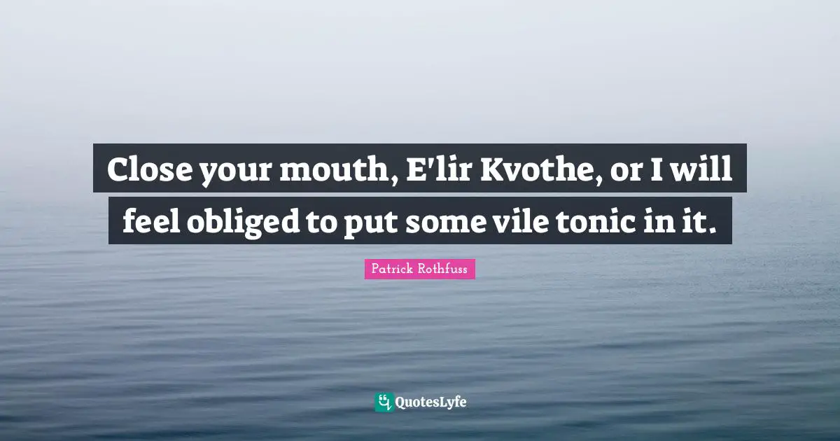 Close your mouth, E'lir Kvothe, or I will feel obliged to put some vile tonic in it.