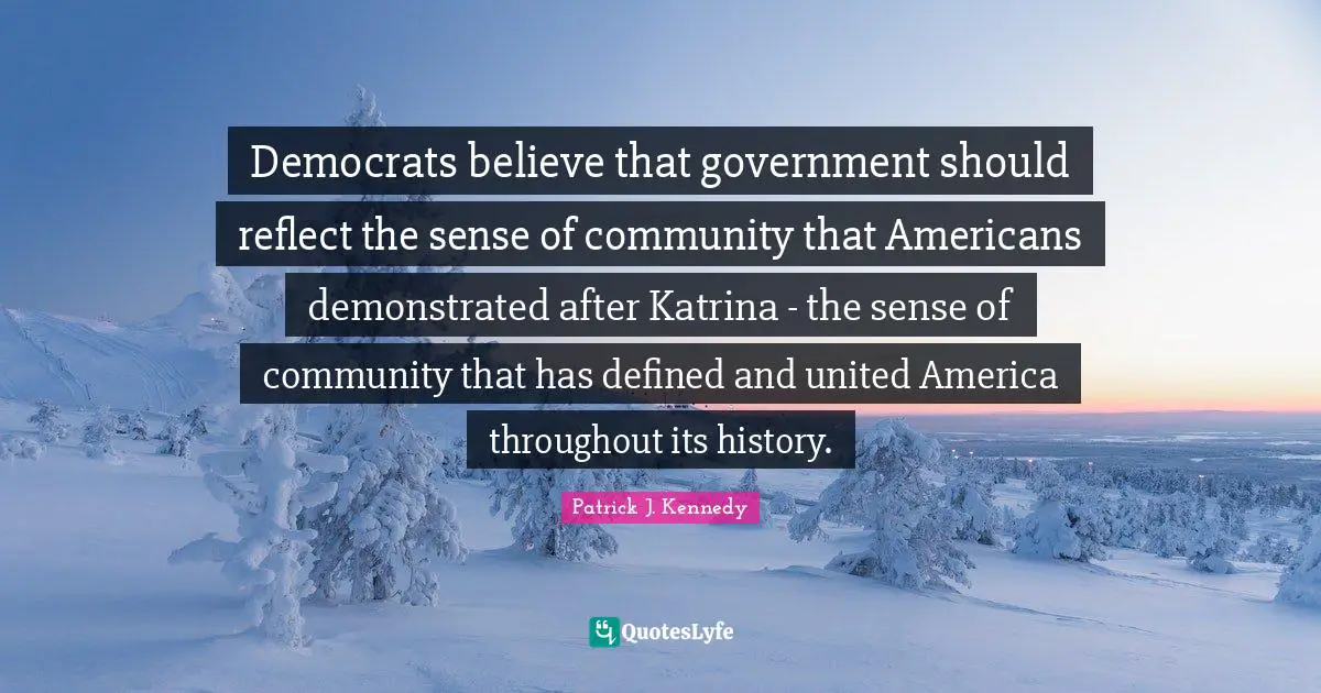Democrats believe that government should reflect the sense of community that Americans demonstrated after Katrina - the sense of community that has defined and united America throughout its history.