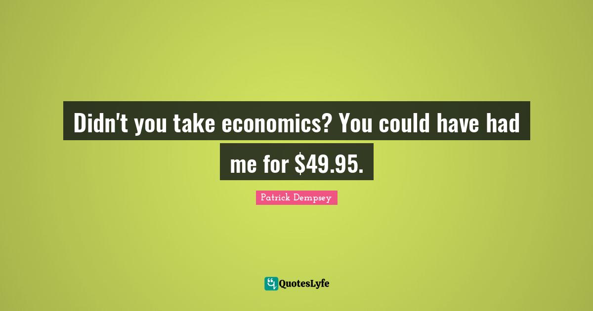Didn't you take economics? You could have had me for $49.95.