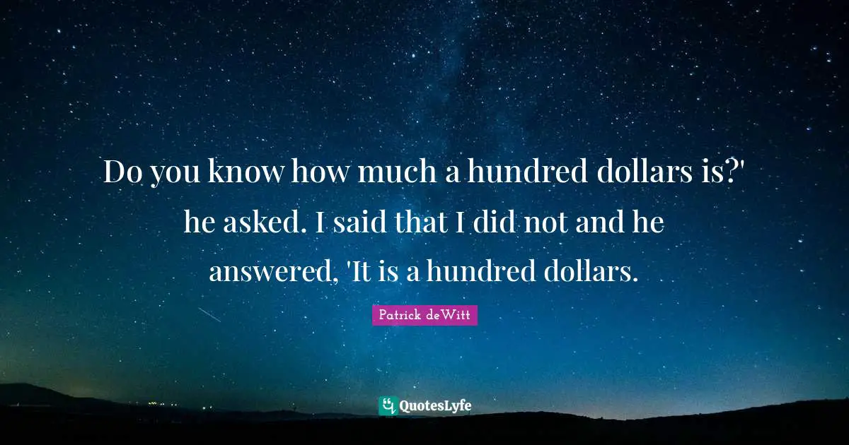 Do you know how much a hundred dollars is?' he asked. I said that I did not and he answered, 'It is a hundred dollars.