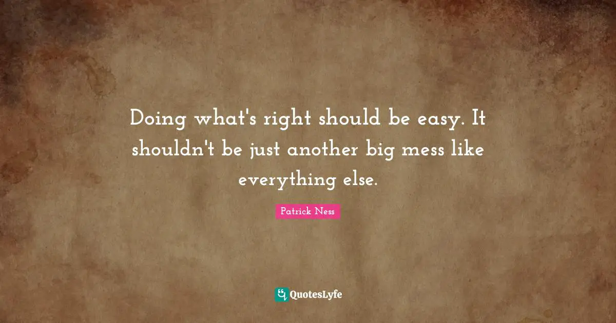 Doing what's right should be easy. It shouldn't be just another big mess like everything else.