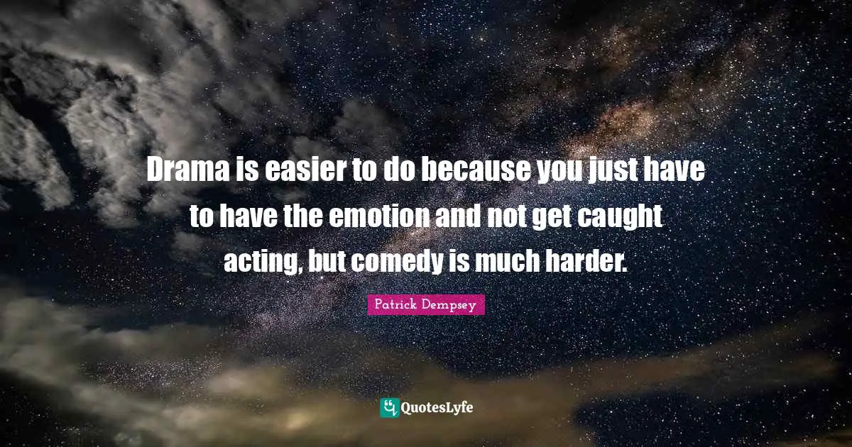 Drama is easier to do because you just have to have the emotion and not get caught acting, but comedy is much harder.