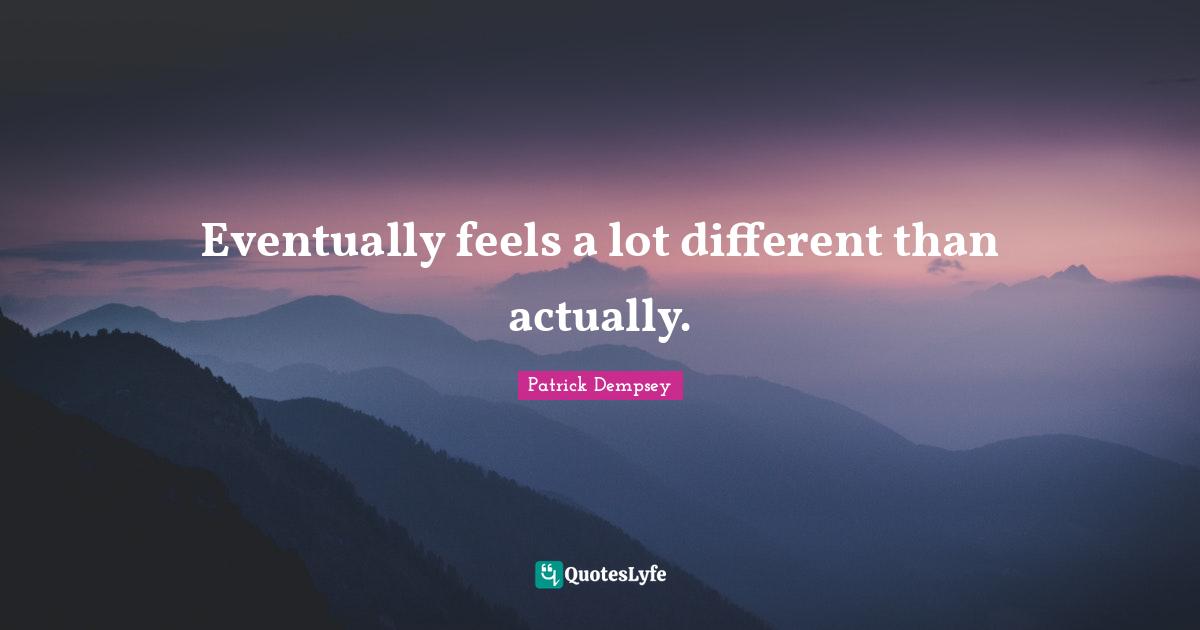 Eventually feels a lot different than actually.