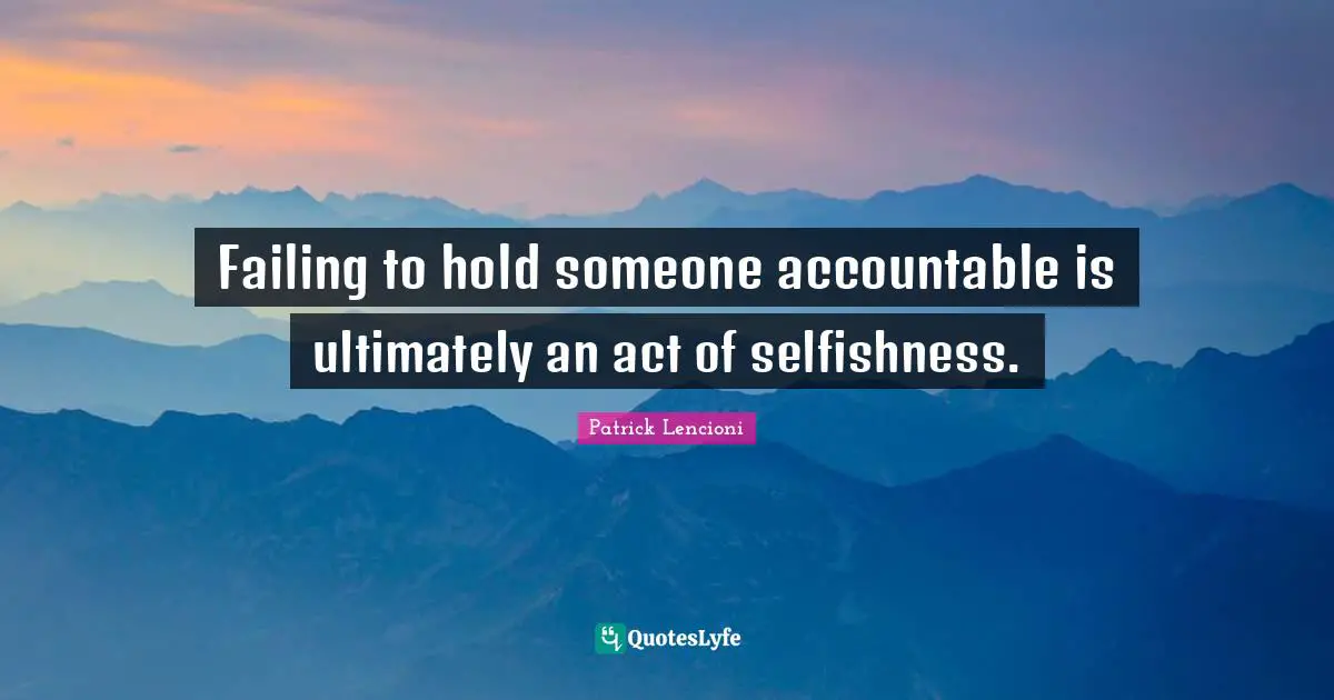 Patrick Lencioni Quotes: "Failing to hold someone accountable is ultimately an act of selfishness."