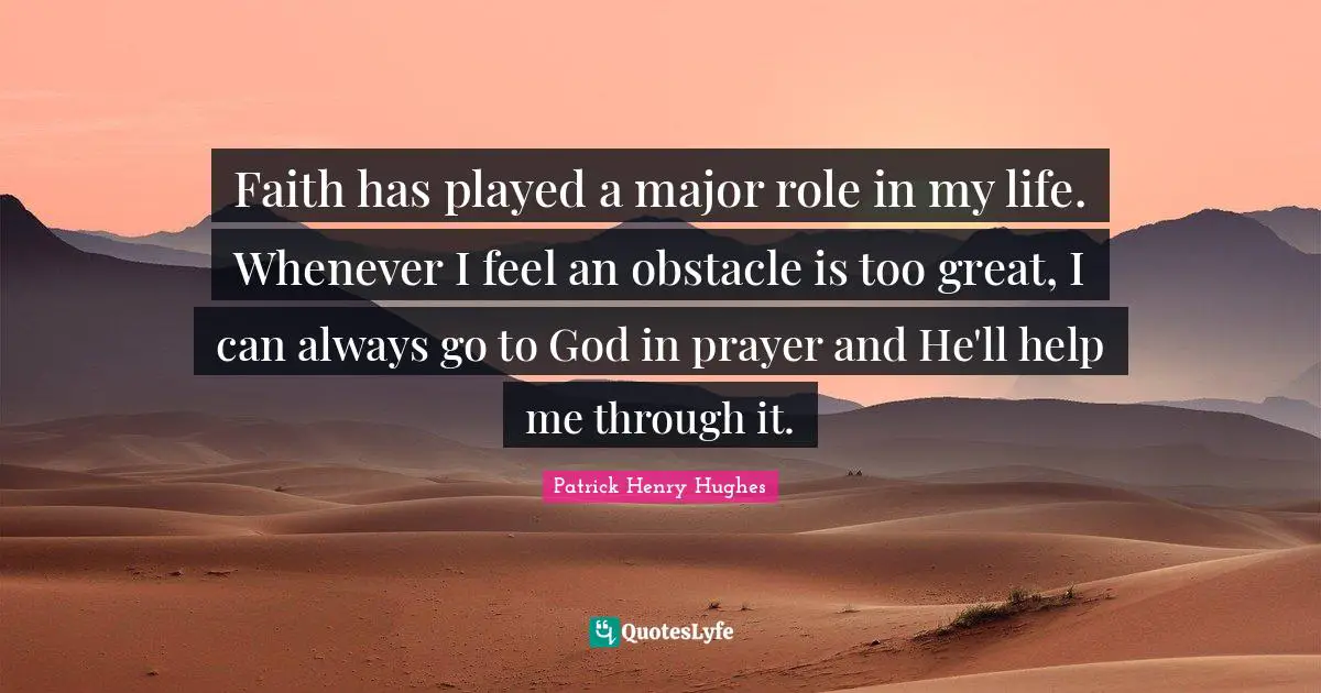 Patrick Henry Quotes: "Faith has played a major role in my life. Whenever I feel an obstacle is too great, I can always go to God in prayer and He'll help me through it."