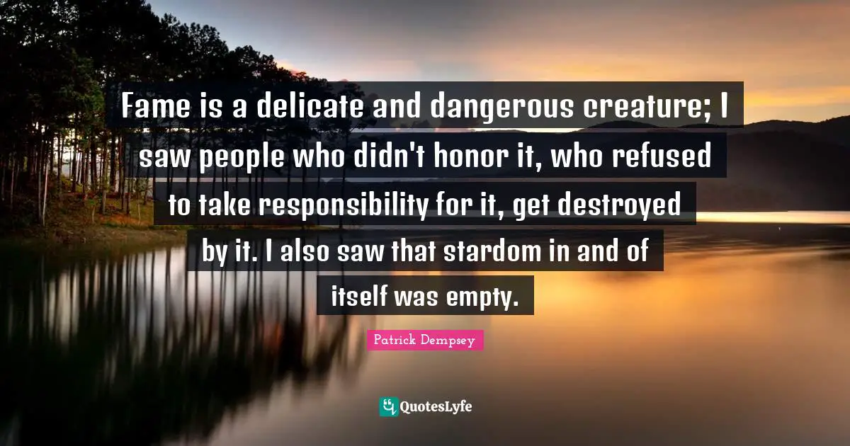 Fame is a delicate and dangerous creature; I saw people who didn't honor it, who refused to take responsibility for it, get destroyed by it. I also saw that stardom in and of itself was empty.