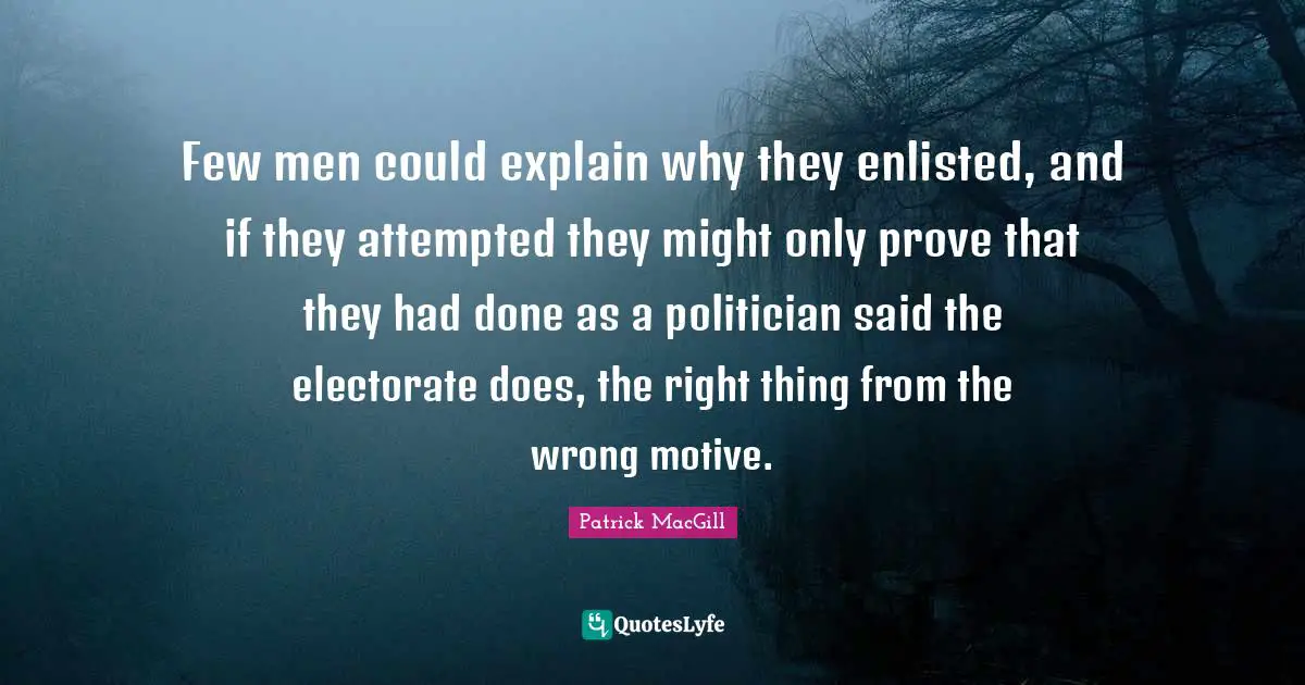 Politician Quotes: "Few men could explain why they enlisted, and if they attempted they might only prove that they had done as a politician said the electorate does, the right thing from the wrong motive."
