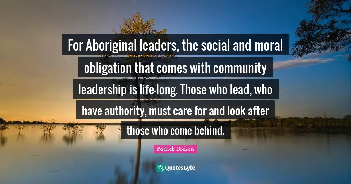 For Aboriginal leaders, the social and moral obligation that comes with community leadership is life-long. Those who lead, who have authority, must care for and look after those who come behind.