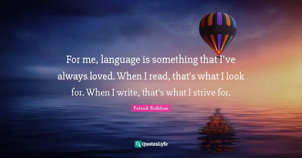 For me, language is something that I've always loved. When I read, that's what I look for. When I write, that's what I strive for.