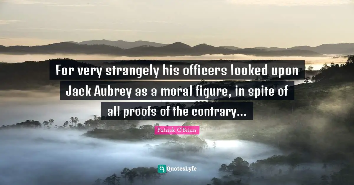 For very strangely his officers looked upon Jack Aubrey as a moral figure, in spite of all proofs of the contrary...