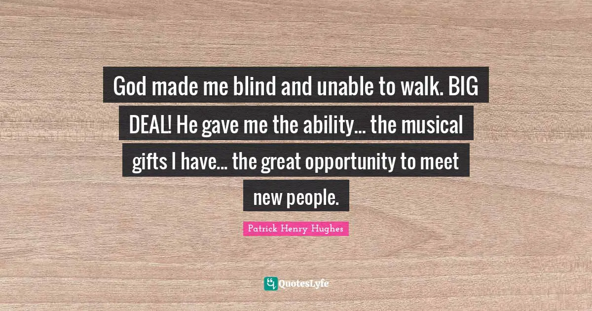 God made me blind and unable to walk. BIG DEAL! He gave me the ability... the musical gifts I have... the great opportunity to meet new people.