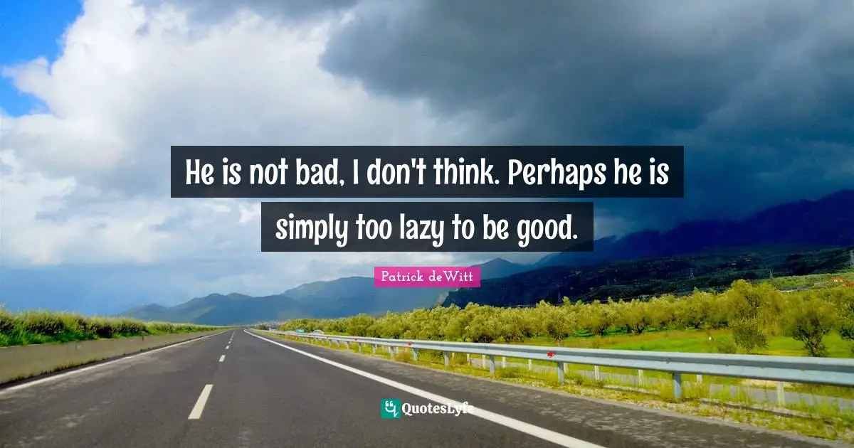 He is not bad, I don't think. Perhaps he is simply too lazy to be good.