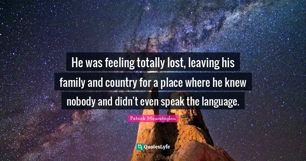 He was feeling totally lost, leaving his family and country for a place where he knew nobody and didn't even speak the language.