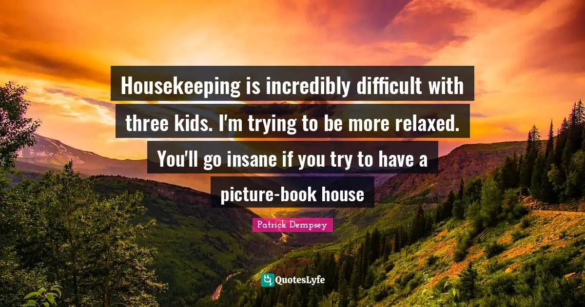 Housekeeping Quotes: "Housekeeping is incredibly difficult with three kids. I'm trying to be more relaxed. You'll go insane if you try to have a picture-book house"