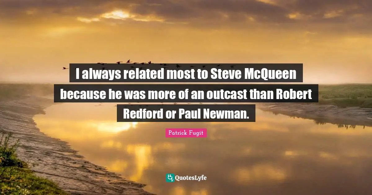I always related most to Steve McQueen because he was more of an outcast than Robert Redford or Paul Newman.