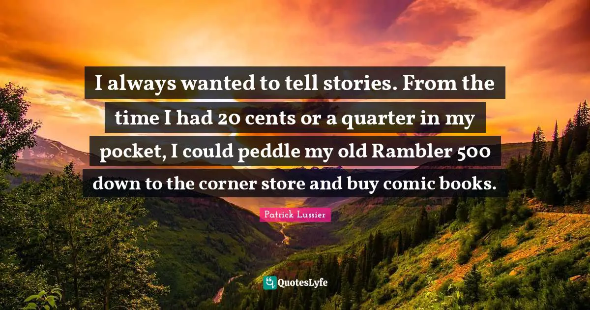 I always wanted to tell stories. From the time I had 20 cents or a quarter in my pocket, I could peddle my old Rambler 500 down to the corner store and buy comic books.