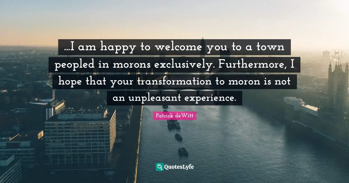...I am happy to welcome you to a town peopled in morons exclusively. Furthermore, I hope that your transformation to moron is not an unpleasant experience.