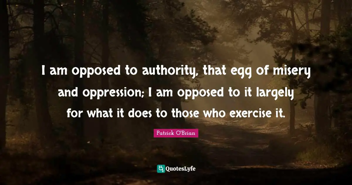 I am opposed to authority, that egg of misery and oppression; I am opposed to it largely for what it does to those who exercise it.