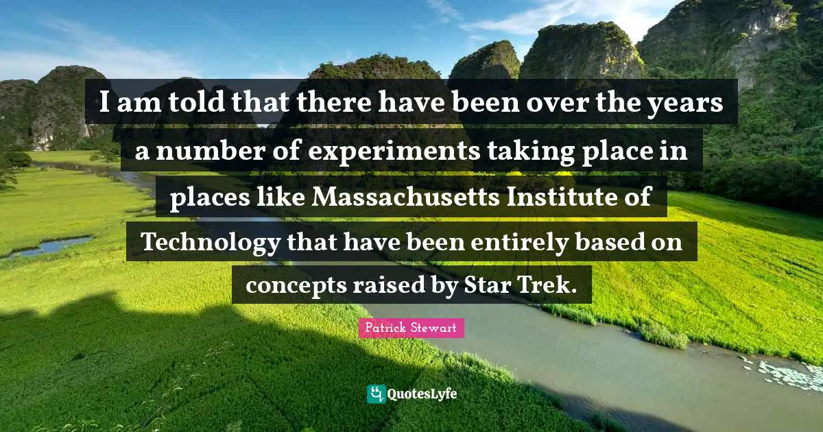 I am told that there have been over the years a number of experiments taking place in places like Massachusetts Institute of Technology that have been entirely based on concepts raised by Star Trek.