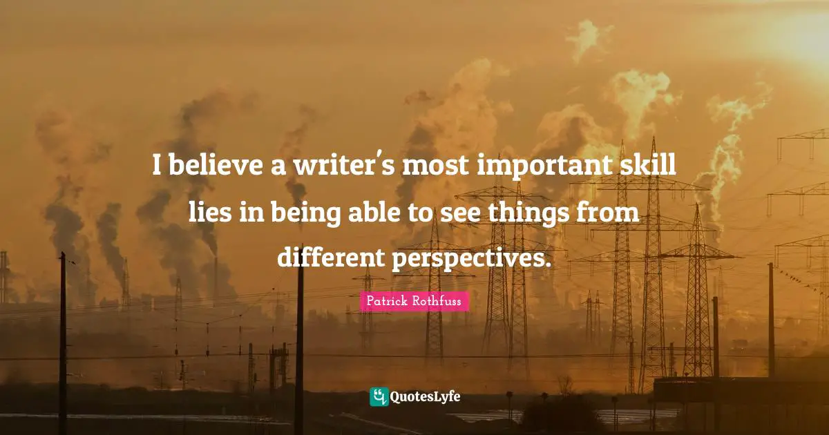 I believe a writer's most important skill lies in being able to see things from different perspectives.
