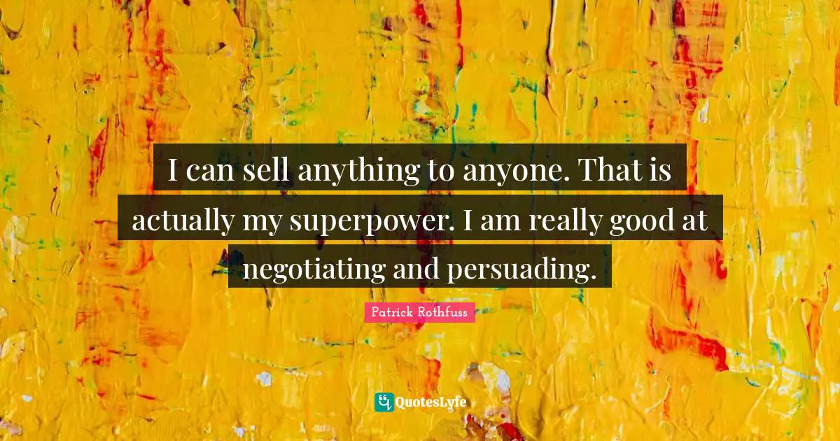 I can sell anything to anyone. That is actually my superpower. I am really good at negotiating and persuading.