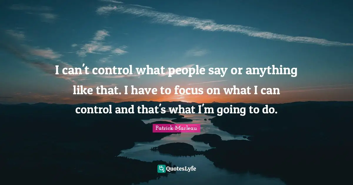 I can't control what people say or anything like that. I have to focus on what I can control and that's what I'm going to do.