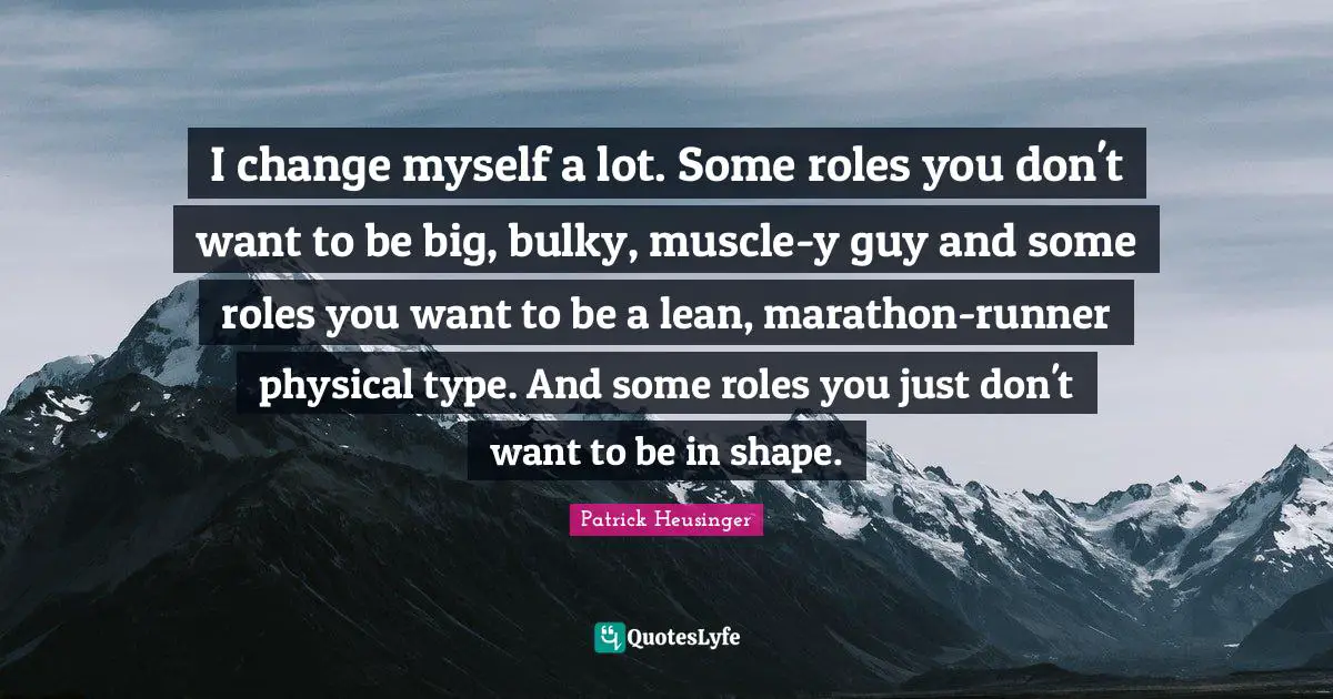 Patrick Heusinger Quotes: "I change myself a lot. Some roles you don't want to be big, bulky, muscle-y guy and some roles you want to be a lean, marathon-runner physical type. And some roles you just don't want to be in shape."