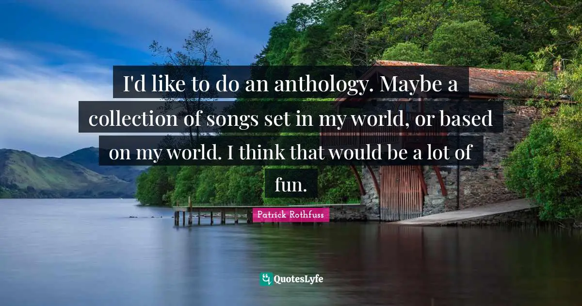 I'd like to do an anthology. Maybe a collection of songs set in my world, or based on my world. I think that would be a lot of fun.