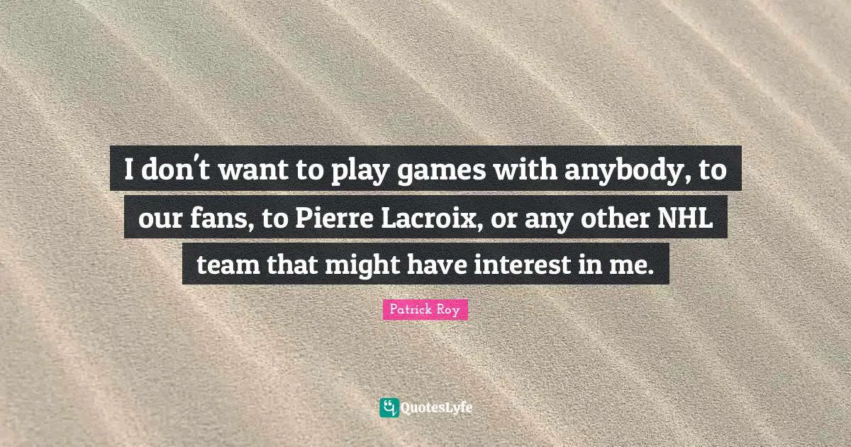I don't want to play games with anybody, to our fans, to Pierre Lacroix, or any other NHL team that might have interest in me.