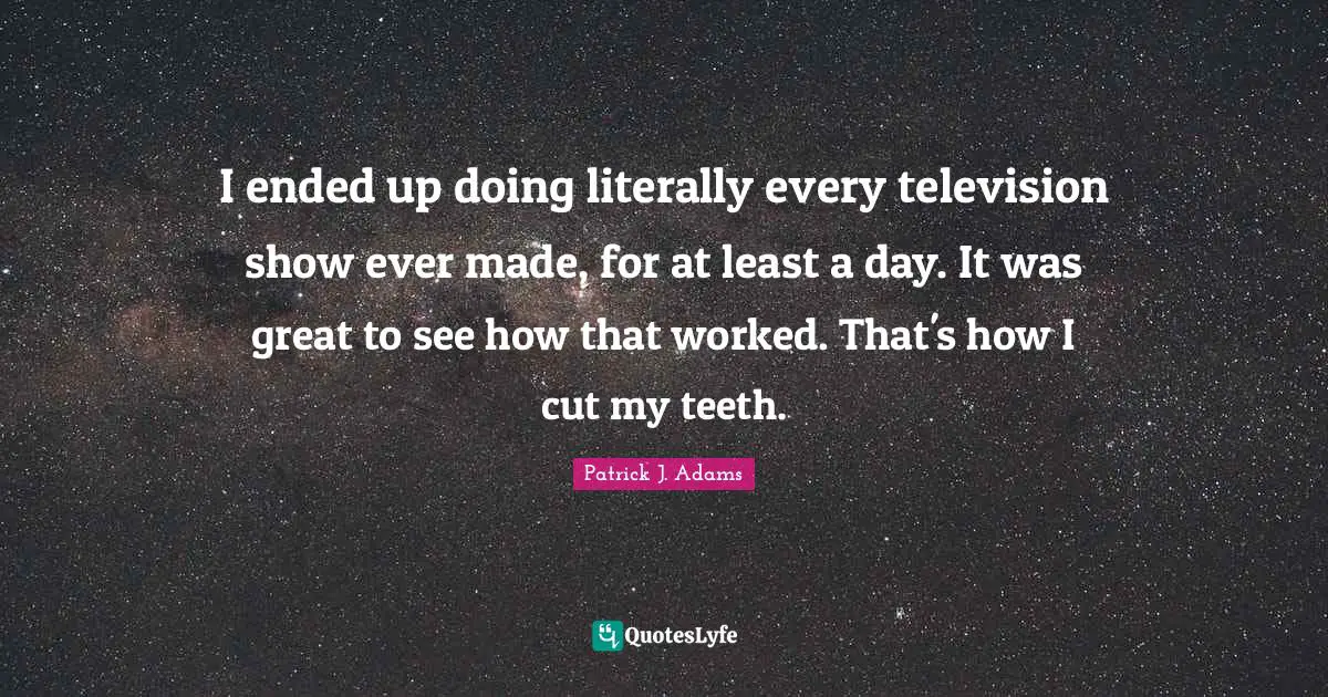 I ended up doing literally every television show ever made, for at least a day. It was great to see how that worked. That's how I cut my teeth.