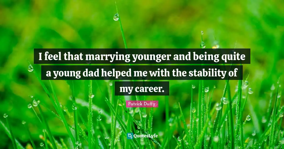 I feel that marrying younger and being quite a young dad helped me with the stability of my career.