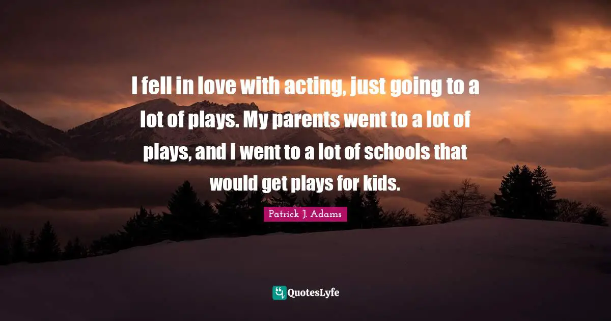 I fell in love with acting, just going to a lot of plays. My parents went to a lot of plays, and I went to a lot of schools that would get plays for kids.