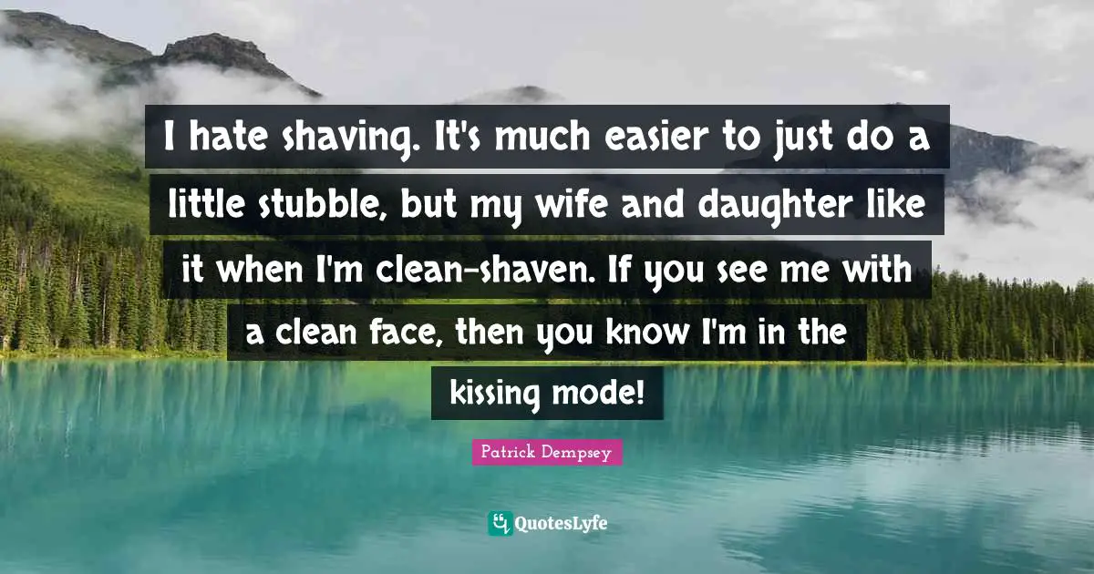 Shaving Quotes: "I hate shaving. It's much easier to just do a little stubble, but my wife and daughter like it when I'm clean-shaven. If you see me with a clean face, then you know I'm in the kissing mode!"