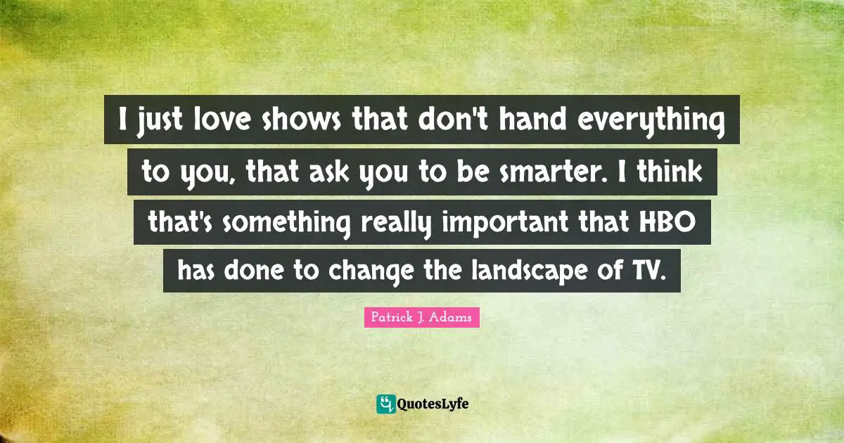 I just love shows that don't hand everything to you, that ask you to be smarter. I think that's something really important that HBO has done to change the landscape of TV.