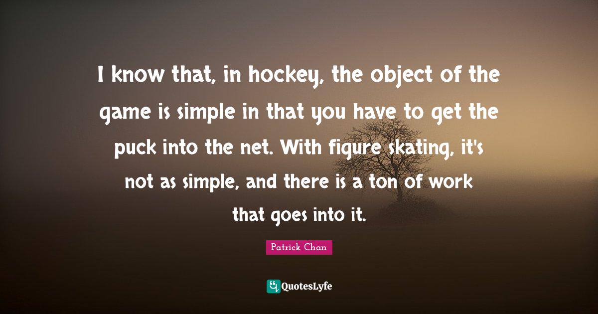 Puck Quotes: "I know that, in hockey, the object of the game is simple in that you have to get the puck into the net. With figure skating, it's not as simple, and there is a ton of work that goes into it."