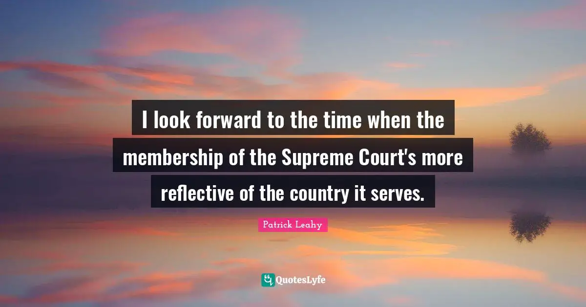Patrick Leahy Quotes: "I look forward to the time when the membership of the Supreme Court's more reflective of the country it serves."