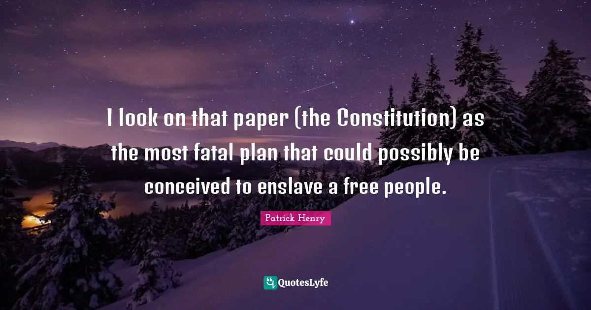 I look on that paper (the Constitution) as the most fatal plan that could possibly be conceived to enslave a free people.