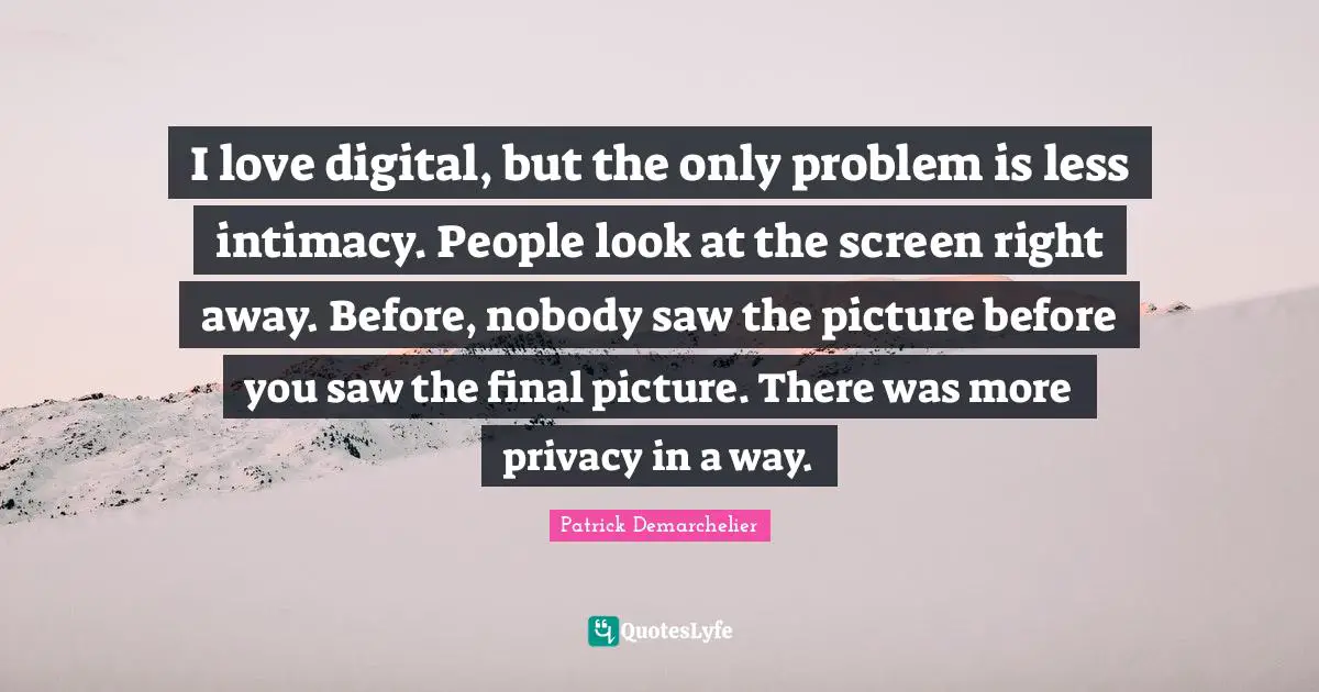 I love digital, but the only problem is less intimacy. People look at the screen right away. Before, nobody saw the picture before you saw the final picture. There was more privacy in a way.