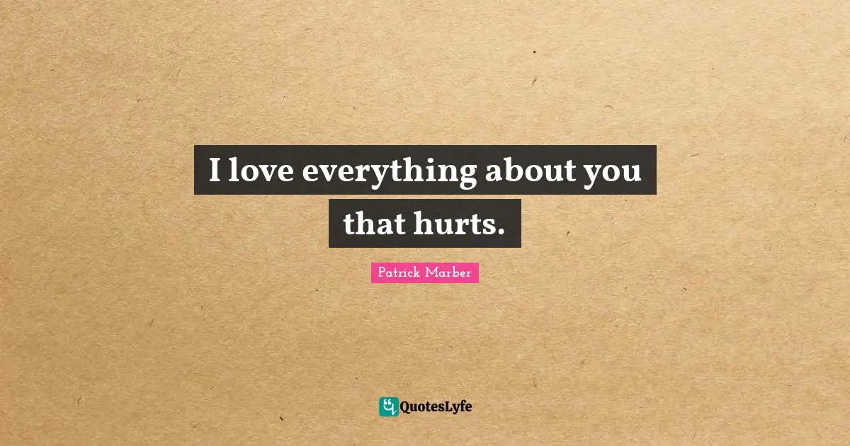 I love everything about you that hurts.