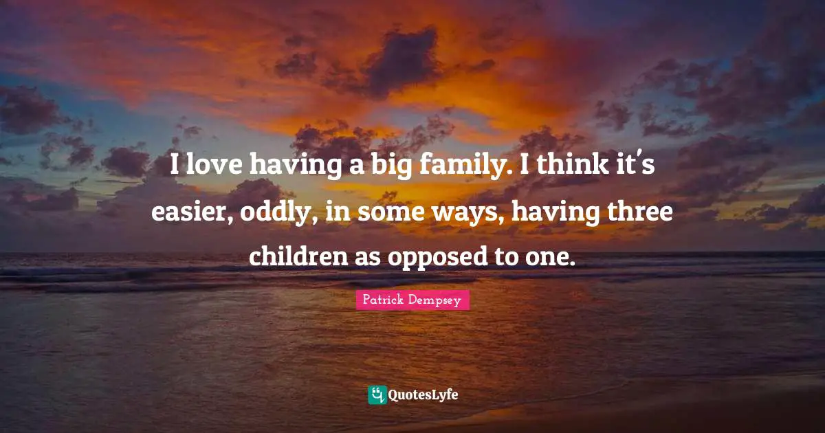 I love having a big family. I think it's easier, oddly, in some ways, having three children as opposed to one.