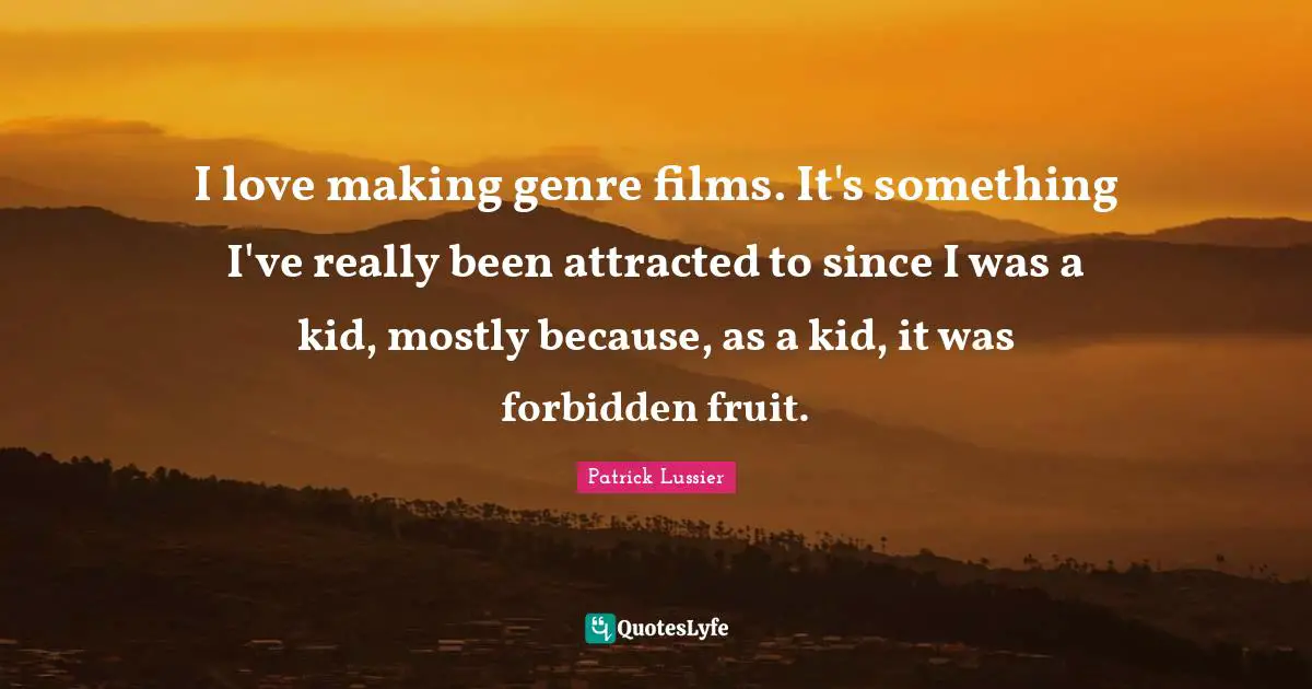I love making genre films. It's something I've really been attracted to since I was a kid, mostly because, as a kid, it was forbidden fruit.
